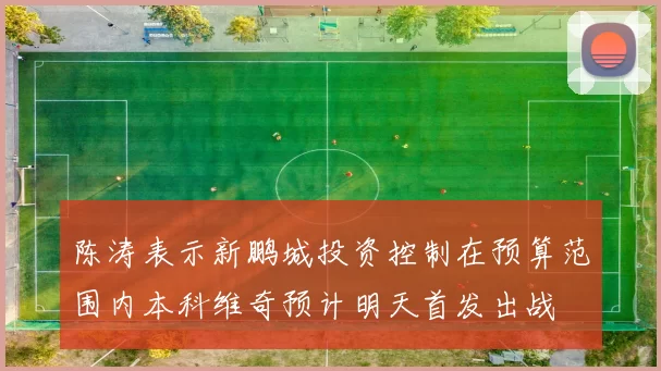 陈涛表示新鹏城投资控制在预算范围内本科维奇预计明天首发出战
