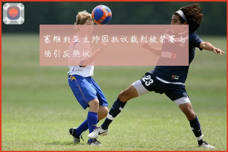 塞维利亚主帅因抗议裁判被禁赛七场引发热议
