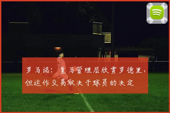 罗马诺：皇马管理层欣赏罗德里，但运作交易取决于球员的决定