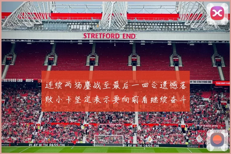 连续两场鏖战至最后一回合遗憾落败小卡坚定表示要向前看继续奋斗