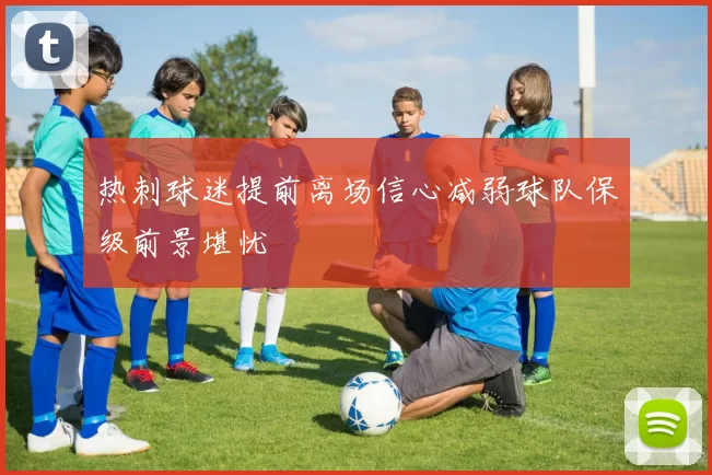热刺球迷提前离场信心减弱球队保级前景堪忧
