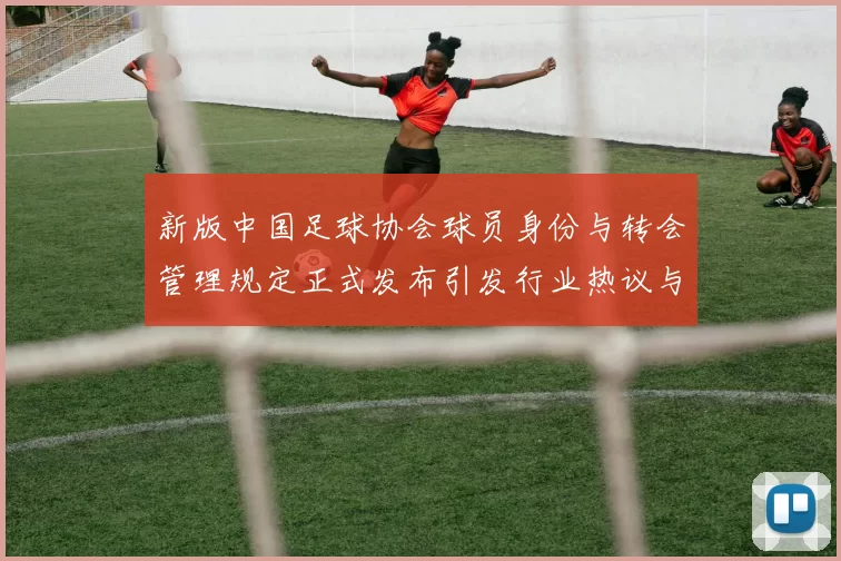 新版中国足球协会球员身份与转会管理规定正式发布引发行业热议与期待
