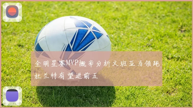 全明星赛MVP概率分析文班亚马领跑杜兰特有望进前五