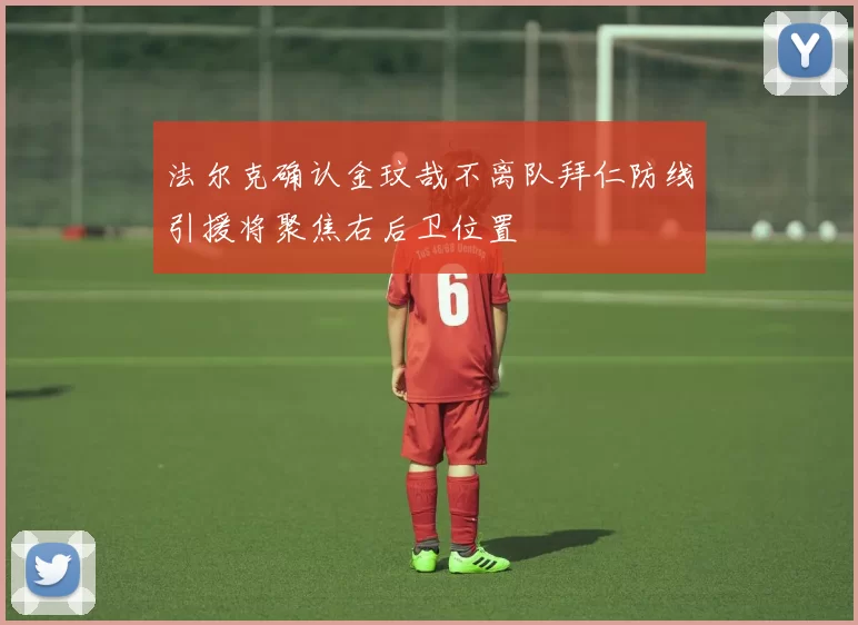 法尔克确认金玟哉不离队拜仁防线引援将聚焦右后卫位置