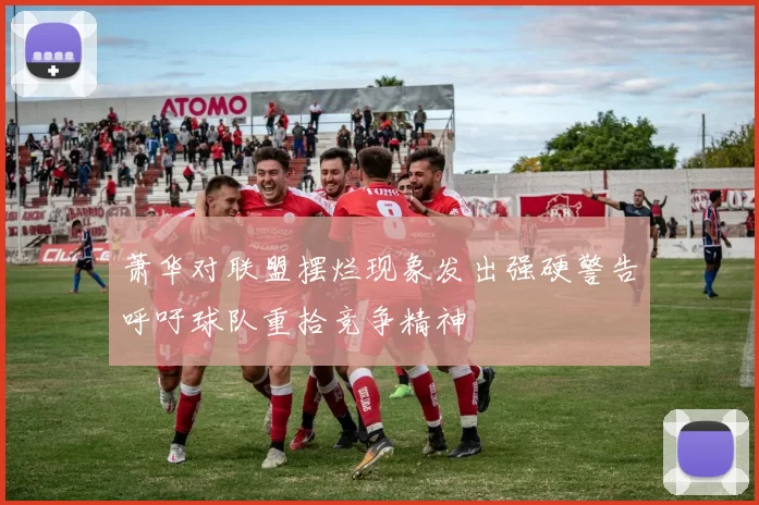 萧华对联盟摆烂现象发出强硬警告呼吁球队重拾竞争精神