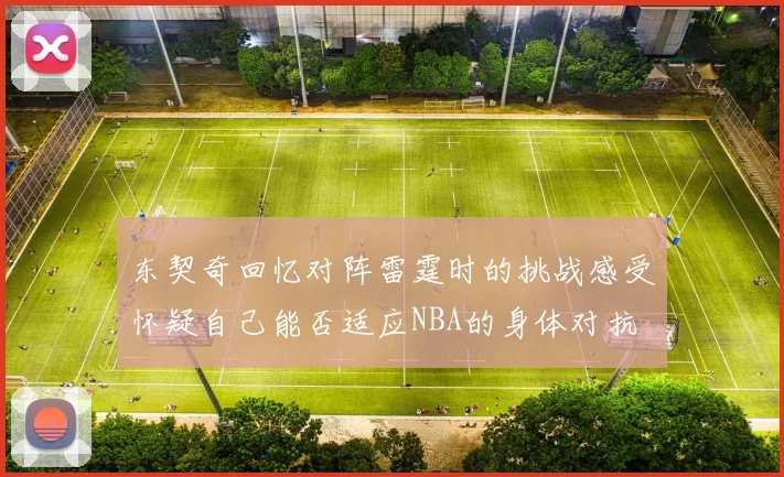 东契奇回忆对阵雷霆时的挑战感受怀疑自己能否适应NBA的身体对抗