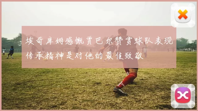 埃奇库姆感慨贾巴尔赞赏球队表现传承精神是对他的最佳致敬