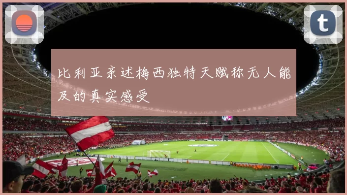 比利亚亲述梅西独特天赋称无人能及的真实感受