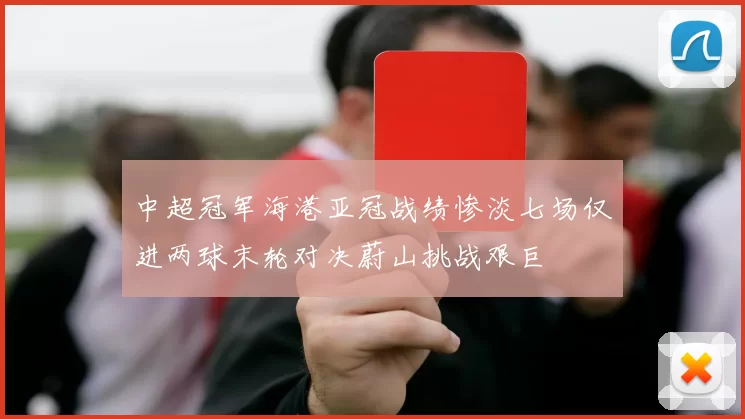 中超冠军海港亚冠战绩惨淡七场仅进两球末轮对决蔚山挑战艰巨