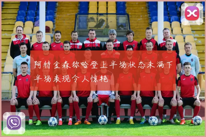 阿特金森称哈登上半场状态未满下半场表现令人惊艳