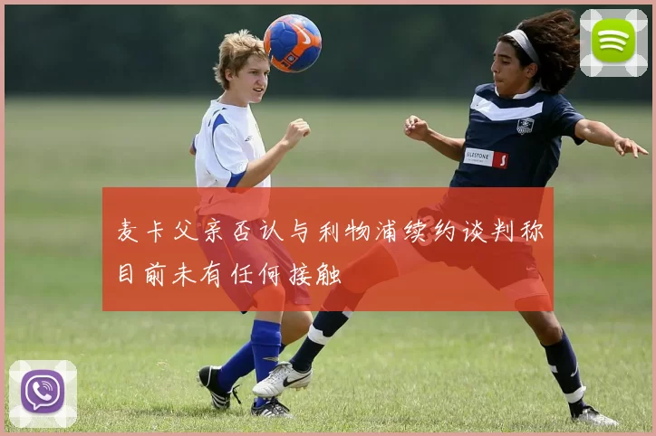 麦卡父亲否认与利物浦续约谈判称目前未有任何接触