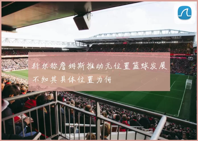 科尔称詹姆斯推动无位置篮球发展不知其具体位置为何