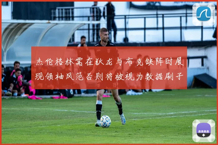 杰伦格林需在狄龙与布克缺阵时展现领袖风范否则将被视为数据刷子