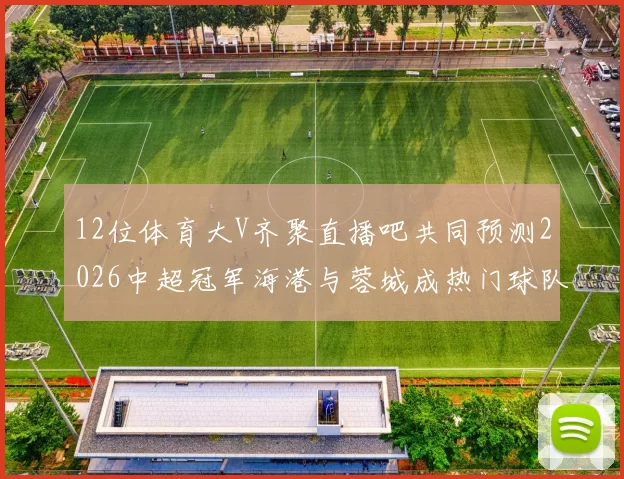 12位体育大V齐聚直播吧共同预测2026中超冠军海港与蓉城成热门球队