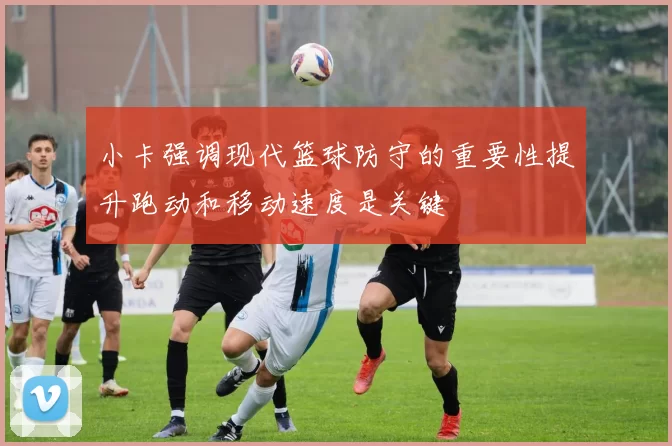 小卡强调现代篮球防守的重要性提升跑动和移动速度是关键
