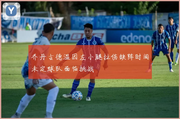 乔丹古德温因左小腿拉伤缺阵时间未定球队面临挑战