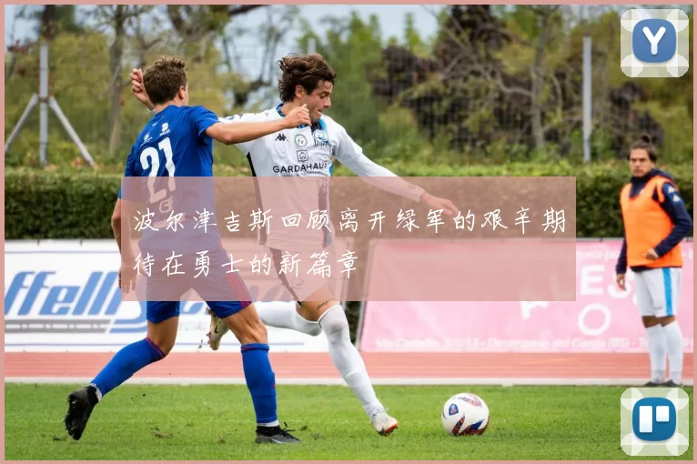 波尔津吉斯回顾离开绿军的艰辛期待在勇士的新篇章