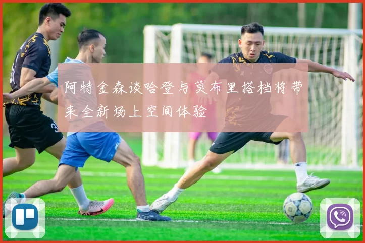 阿特金森谈哈登与莫布里搭档将带来全新场上空间体验