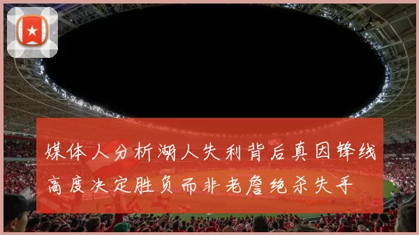 媒体人分析湖人失利背后真因锋线高度决定胜负而非老詹绝杀失手