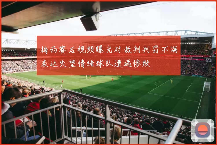 梅西赛后视频曝光对裁判判罚不满表达失望情绪球队遭遇惨败