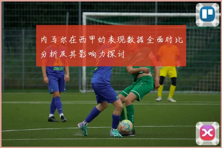 内马尔在西甲的表现数据全面对比分析及其影响力探讨