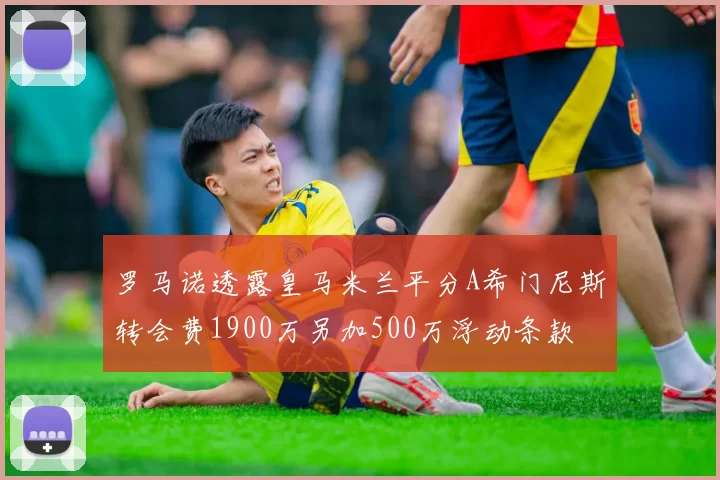 罗马诺透露皇马米兰平分A希门尼斯转会费1900万另加500万浮动条款