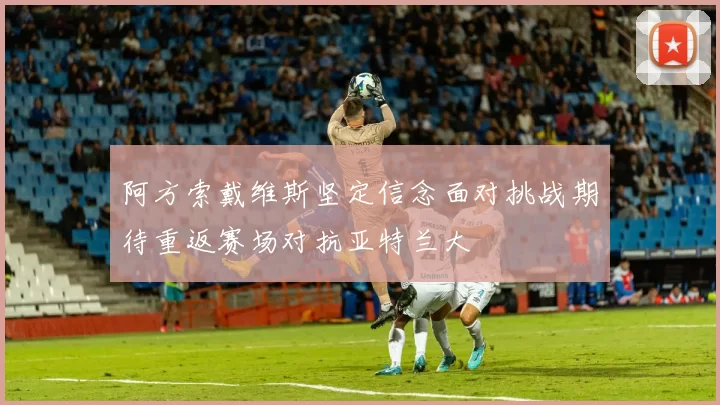 阿方索戴维斯坚定信念面对挑战期待重返赛场对抗亚特兰大