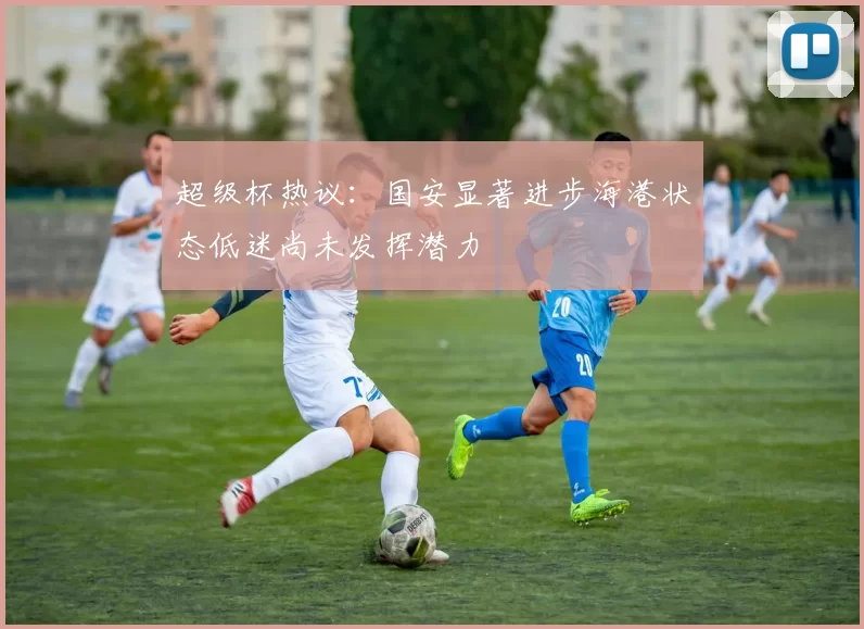 超级杯热议：国安显著进步海港状态低迷尚未发挥潜力