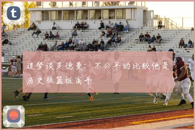追梦谈罗德曼：不公平的比较他是历史级篮板高手
