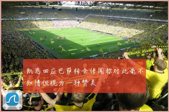 凯恩回应巴萨转会传闻称对此毫不知情但视为一种赞美