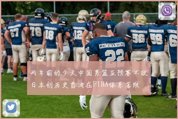 两年前的今天中国男篮亚预赛不敌日本创历史首次在FIBA体系落败