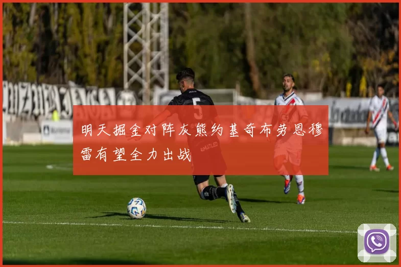 明天掘金对阵灰熊约基奇布劳恩穆雷有望全力出战