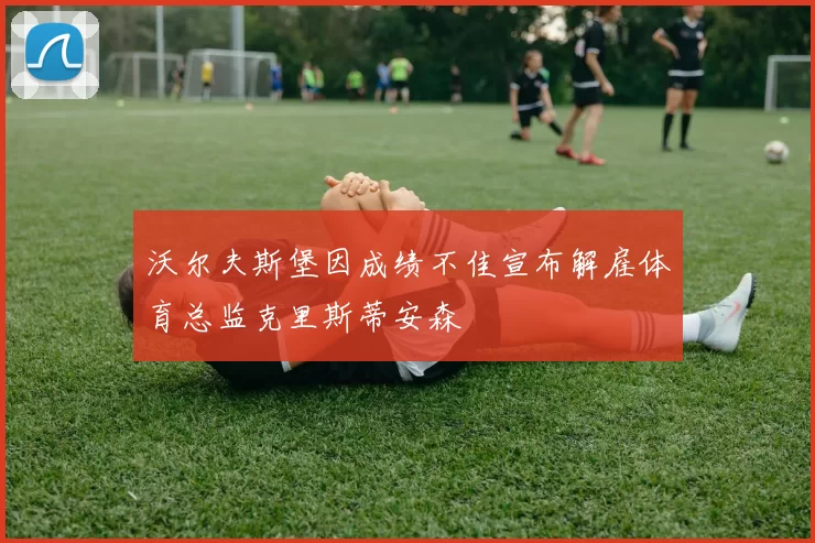 沃尔夫斯堡因成绩不佳宣布解雇体育总监克里斯蒂安森