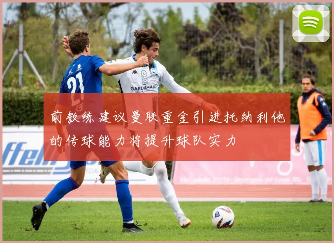 前教练建议曼联重金引进托纳利他的传球能力将提升球队实力