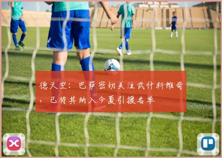 德天空：巴萨密切关注武什科维奇，已将其纳入今夏引援名单